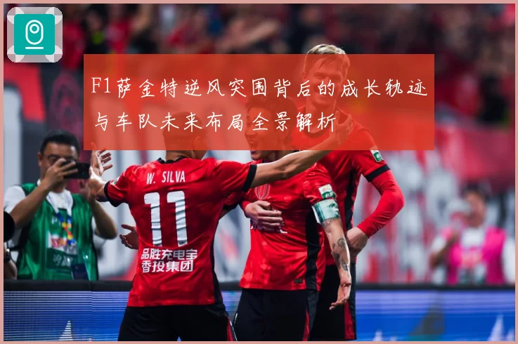F1萨金特逆风突围背后的成长轨迹与车队未来布局全景解析