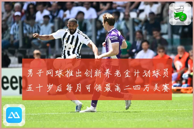 男子网球推出创新养老金计划球员五十岁后每月可领最高二四万美赛场观察