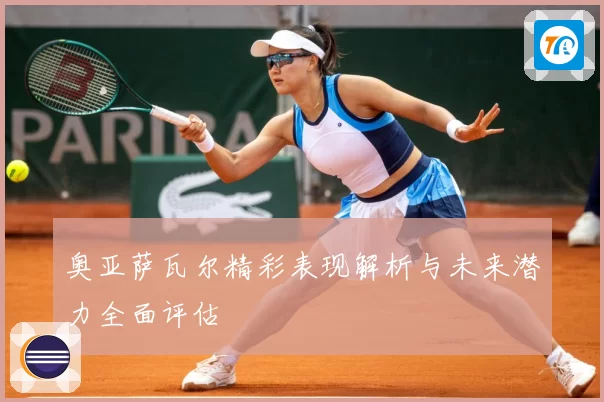 奥亚萨瓦尔精彩表现解析与未来潜力全面评估