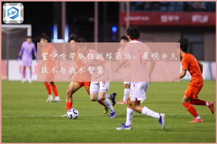 霍伊伦带队征战绿茵场，展现非凡技术与战术智慧
