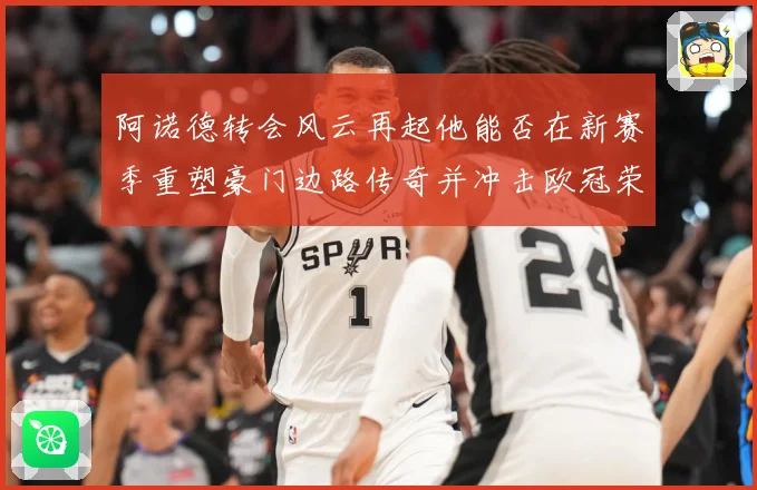 阿诺德转会风云再起他能否在新赛季重塑豪门边路传奇并冲击欧冠荣耀