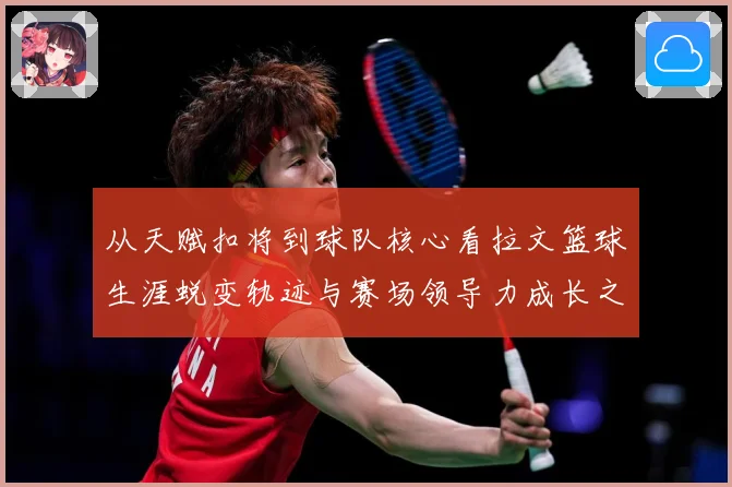 从天赋扣将到球队核心看拉文篮球生涯蜕变轨迹与赛场领导力成长之路