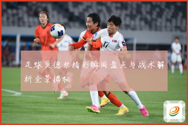 足球莫德尔精彩瞬间盘点与战术解析全景揭秘