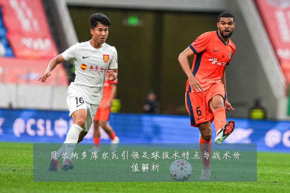 贝尔纳多席尔瓦引领足球技术特点与战术价值解析